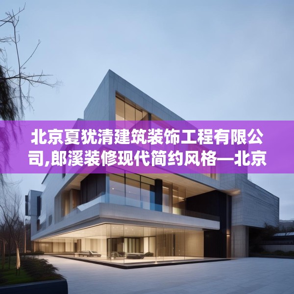 北京夏犹清建筑装饰工程有限公司,郎溪装修现代简约风格—北京夏犹清建筑装饰工程有限公司478.a354b355c358fgy.365sdA