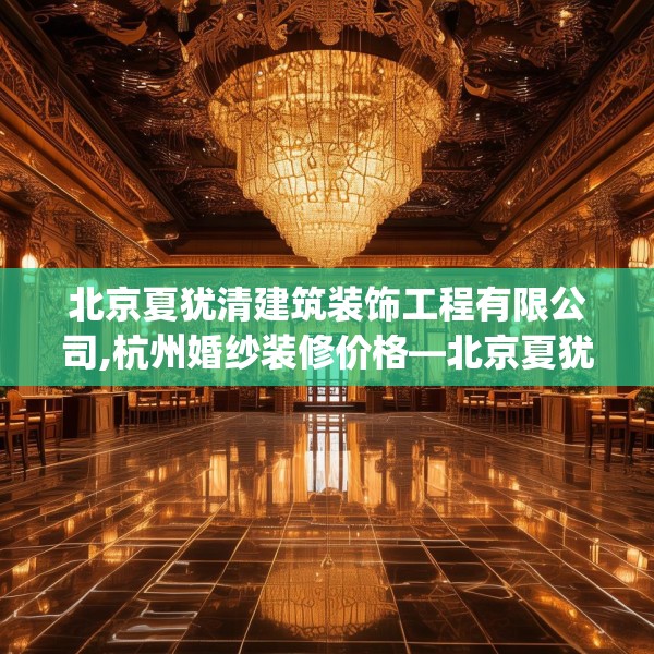 北京夏犹清建筑装饰工程有限公司,杭州婚纱装修价格—北京夏犹清建筑装饰工程有限公司577.a453b454c457fgy.464jhhj