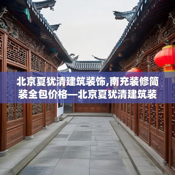 北京夏犹清建筑装饰,南充装修简装全包价格—北京夏犹清建筑装饰553.a429b430c433fgy.440poiy