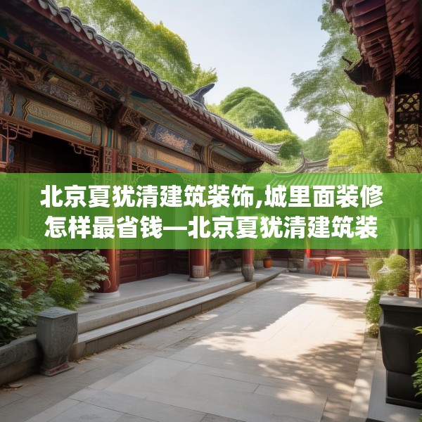 北京夏犹清建筑装饰,城里面装修怎样最省钱—北京夏犹清建筑装饰466.a342b343c346fgy.353dewqe