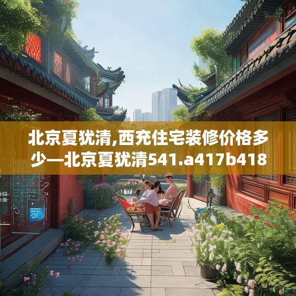 北京夏犹清,西充住宅装修价格多少—北京夏犹清541.a417b418c421fgy.428jhhj
