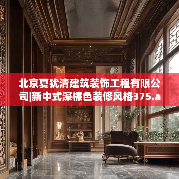 北京夏犹清建筑装饰工程有限公司|新中式深棕色装修风格375.a251b252c255fgy.262fhsg