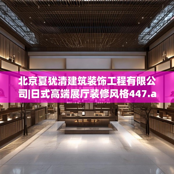 北京夏犹清建筑装饰工程有限公司|日式高端展厅装修风格447.a323b324c327fgy.334fhsg