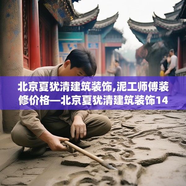 北京夏犹清建筑装饰,泥工师傅装修价格—北京夏犹清建筑装饰140.a16b17c20fgy.27xczxv