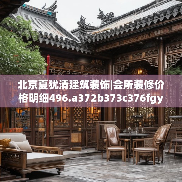 北京夏犹清建筑装饰|会所装修价格明细496.a372b373c376fgy.383sdA