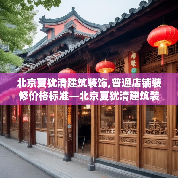 北京夏犹清建筑装饰,普通店铺装修价格标准—北京夏犹清建筑装饰212.a88b89c92fgy.99xczxv