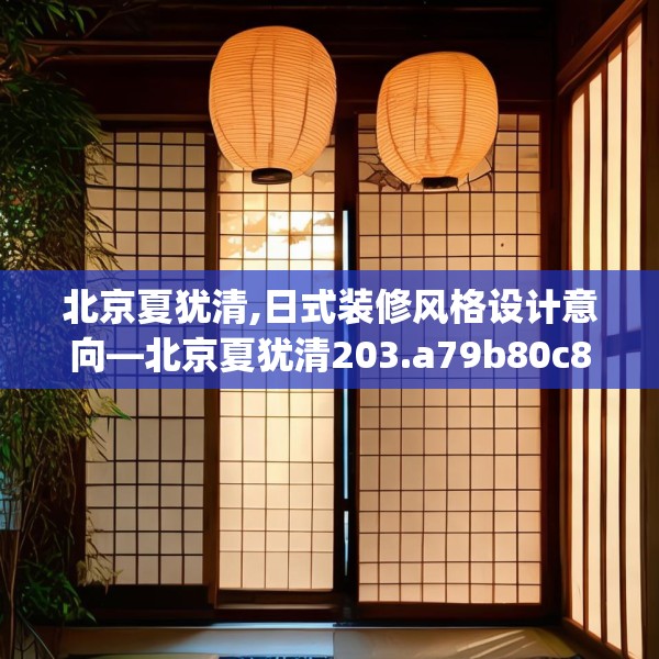 北京夏犹清,日式装修风格设计意向—北京夏犹清203.a79b80c83fgy.90fds