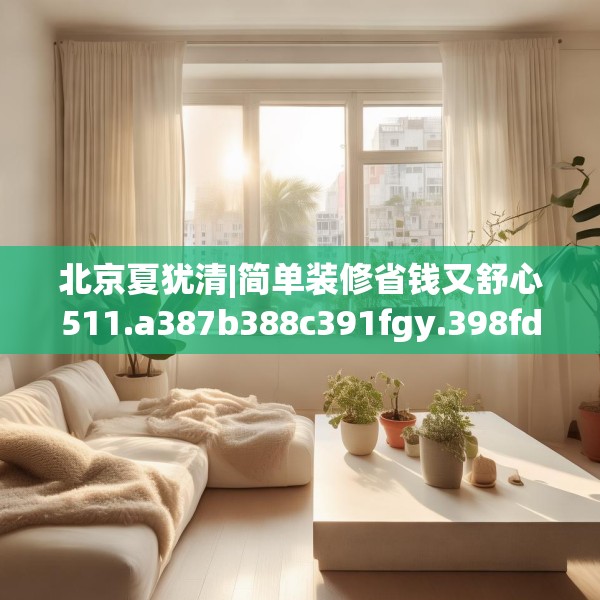北京夏犹清|简单装修省钱又舒心511.a387b388c391fgy.398fdsfds