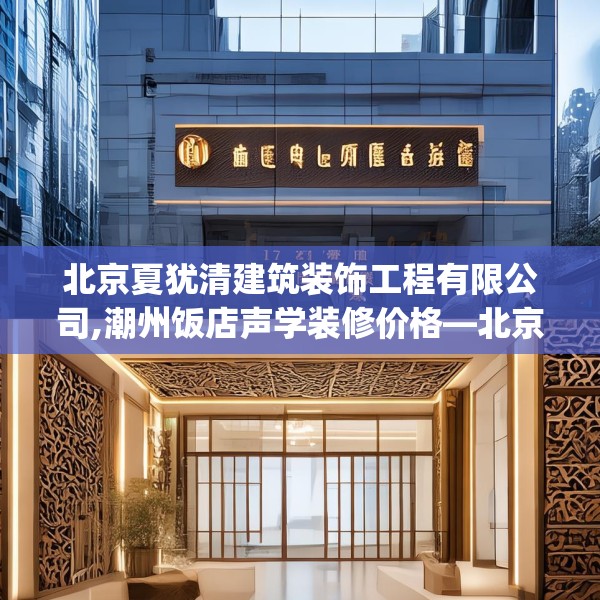北京夏犹清建筑装饰工程有限公司,潮州饭店声学装修价格—北京夏犹清建筑装饰工程有限公司417.a293b294c297fgy.304uyk