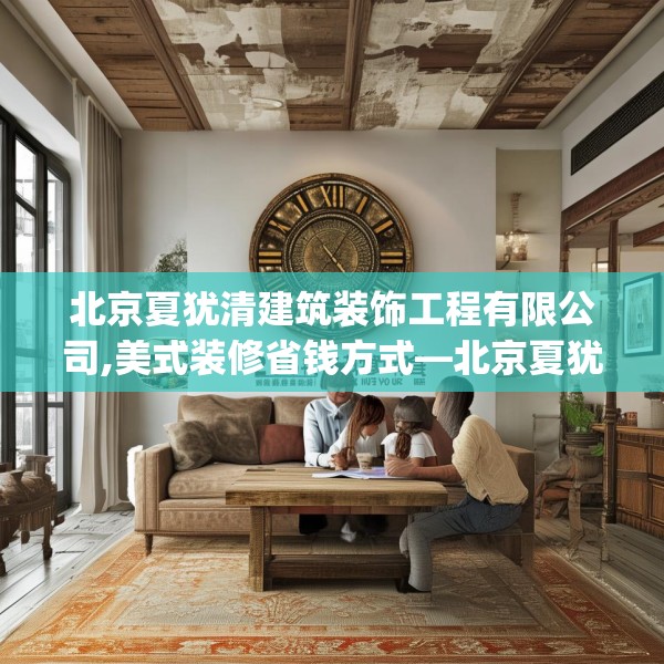 北京夏犹清建筑装饰工程有限公司,美式装修省钱方式—北京夏犹清建筑装饰工程有限公司286.a162b163c166fgy.173dewqe