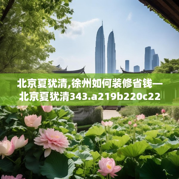 北京夏犹清,徐州如何装修省钱—北京夏犹清343.a219b220c223fgy.230jhhj
