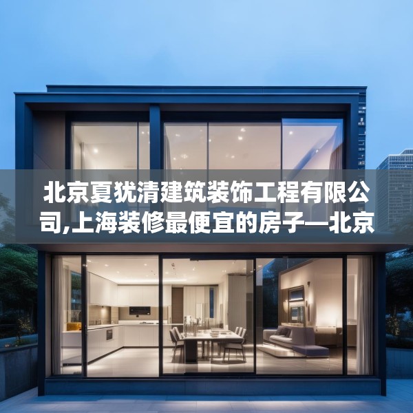 北京夏犹清建筑装饰工程有限公司,上海装修最便宜的房子—北京夏犹清建筑装饰工程有限公司394.a270b271c274fgy.281dewqe