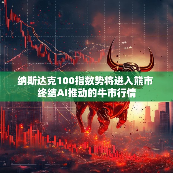 纳斯达克100指数势将进入熊市 终结AI推动的牛市行情