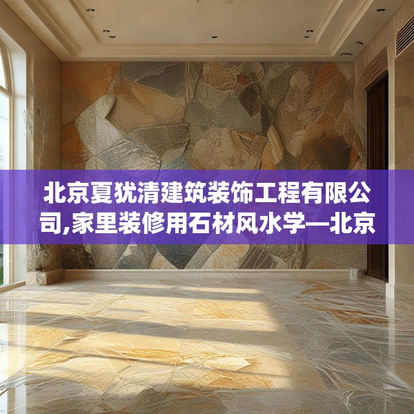 北京夏犹清建筑装饰工程有限公司,家里装修用石材风水学—北京夏犹清建筑装饰工程有限公司551.a427b428c431fgy.438cvcx