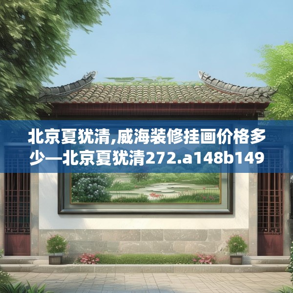 北京夏犹清,威海装修挂画价格多少—北京夏犹清272.a148b149c152fgy.15976676