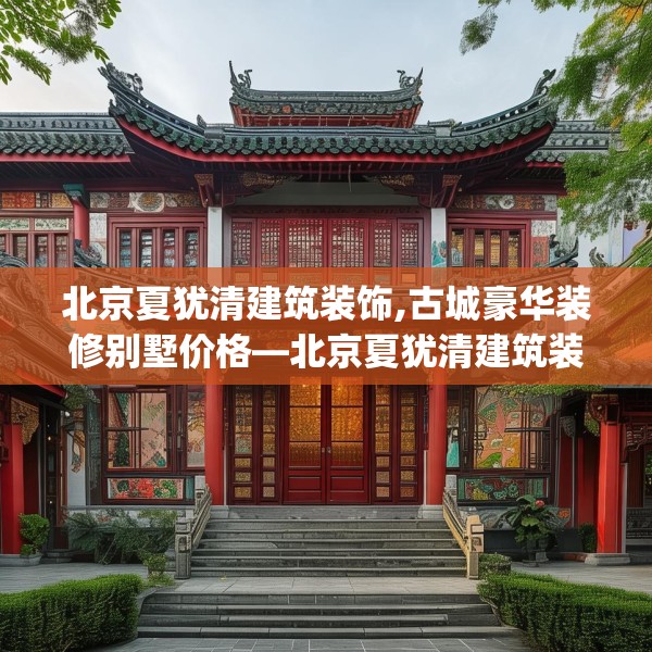 北京夏犹清建筑装饰,古城豪华装修别墅价格—北京夏犹清建筑装饰620.a496b497c500fgy.507wew