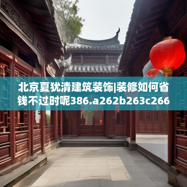 北京夏犹清建筑装饰|装修如何省钱不过时呢386.a262b263c266fgy.273wew