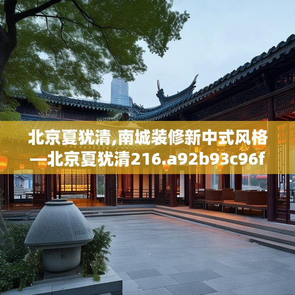 北京夏犹清,南城装修新中式风格—北京夏犹清216.a92b93c96fgy.103nbn