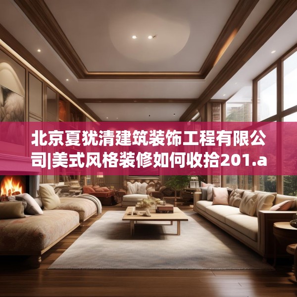 北京夏犹清建筑装饰工程有限公司|美式风格装修如何收拾201.a77b78c81fgy.88uyk