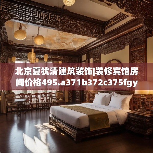 北京夏犹清建筑装饰|装修宾馆房间价格495.a371b372c375fgy.382fghfd