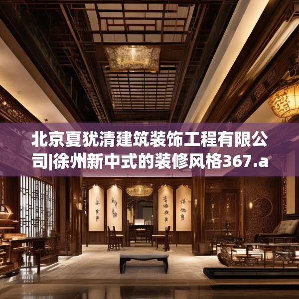 北京夏犹清建筑装饰工程有限公司|徐州新中式的装修风格367.a243b244c247fgy.254fdsfds