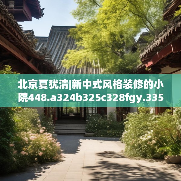北京夏犹清|新中式风格装修的小院448.a324b325c328fgy.335dewqe