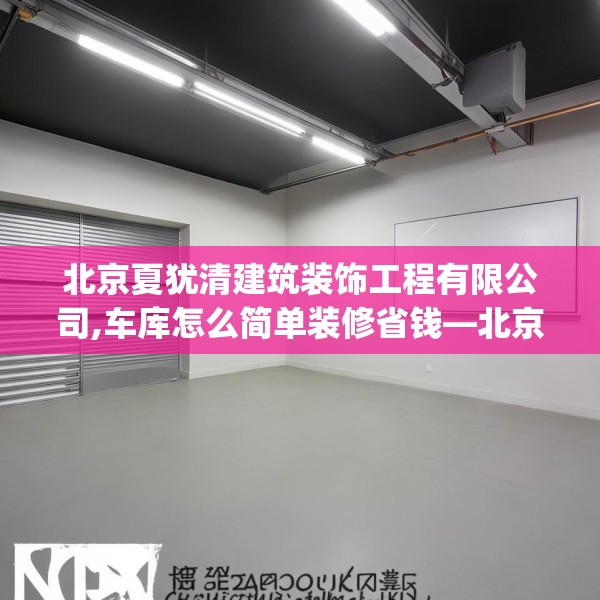 北京夏犹清建筑装饰工程有限公司,车库怎么简单装修省钱—北京夏犹清建筑装饰工程有限公司613.a489b490c493fgy.500jhhj