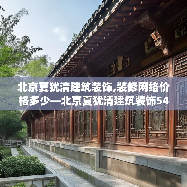 北京夏犹清建筑装饰,装修网络价格多少—北京夏犹清建筑装饰544.a420b421c424fgy.431htyj