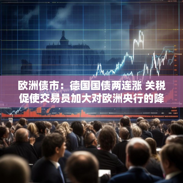 欧洲债市：德国国债两连涨 关税促使交易员加大对欧洲央行的降息押注