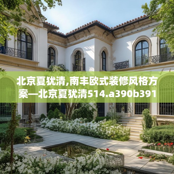 北京夏犹清,南丰欧式装修风格方案—北京夏犹清514.a390b391c394fgy.401sdA