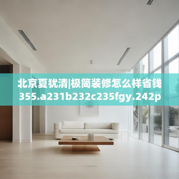 北京夏犹清|极简装修怎么样省钱355.a231b232c235fgy.242poiy