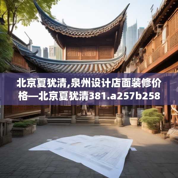 北京夏犹清,泉州设计店面装修价格—北京夏犹清381.a257b258c261fgy.268uyk