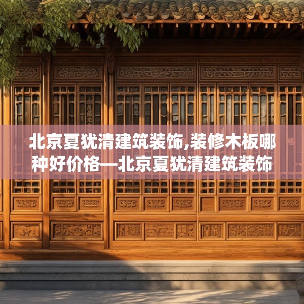北京夏犹清建筑装饰,装修木板哪种好价格—北京夏犹清建筑装饰548.a424b425c428fgy.435wew