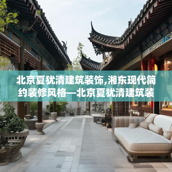 北京夏犹清建筑装饰,湘东现代简约装修风格—北京夏犹清建筑装饰553.a429b430c433fgy.440poiy