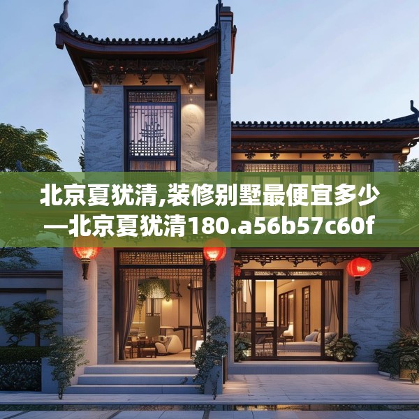 北京夏犹清,装修别墅最便宜多少—北京夏犹清180.a56b57c60fgy.67nbn