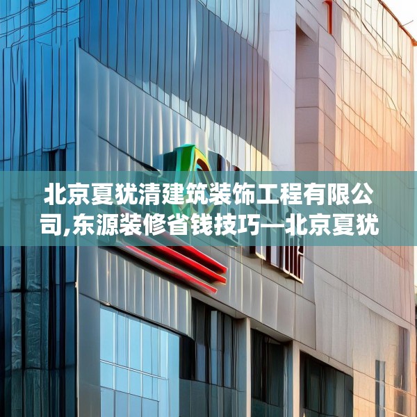 北京夏犹清建筑装饰工程有限公司,东源装修省钱技巧—北京夏犹清建筑装饰工程有限公司285.a161b162c165fgy.172fhsg