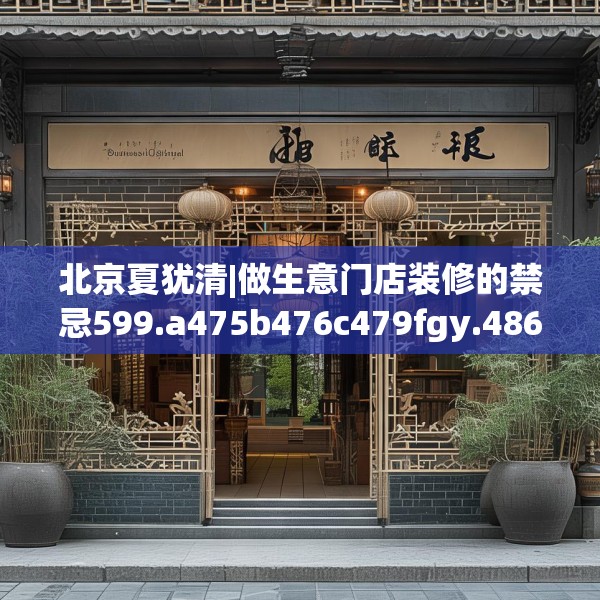 北京夏犹清|做生意门店装修的禁忌599.a475b476c479fgy.486fds