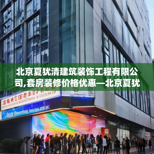 北京夏犹清建筑装饰工程有限公司,套房装修价格优惠—北京夏犹清建筑装饰工程有限公司211.a87b88c91fgy.98poiy