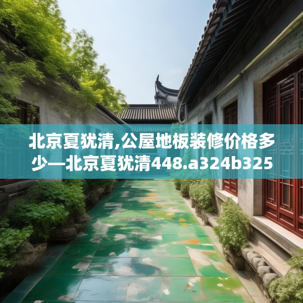 北京夏犹清,公屋地板装修价格多少—北京夏犹清448.a324b325c328fgy.335dewqe