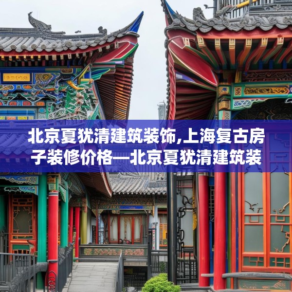 北京夏犹清建筑装饰,上海复古房子装修价格—北京夏犹清建筑装饰274.a150b151c154fgy.161htyj