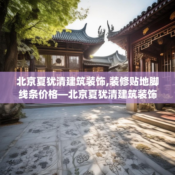 北京夏犹清建筑装饰,装修贴地脚线条价格—北京夏犹清建筑装饰247.a123b124c127fgy.134poiy