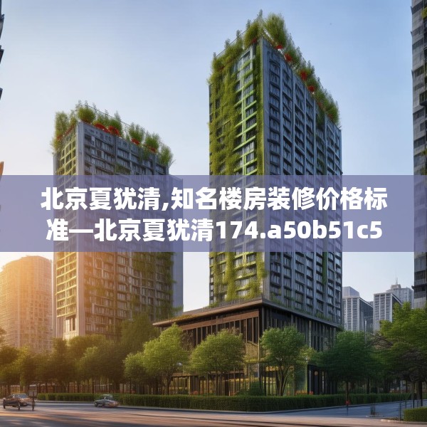 北京夏犹清,知名楼房装修价格标准—北京夏犹清174.a50b51c54fgy.61lkjl