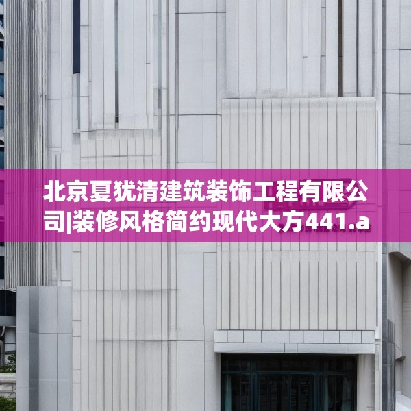 北京夏犹清建筑装饰工程有限公司|装修风格简约现代大方441.a317b318c321fgy.328fghfd
