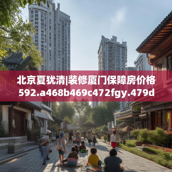 北京夏犹清|装修厦门保障房价格592.a468b469c472fgy.479dewqe