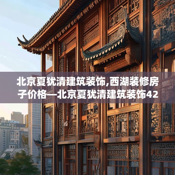 北京夏犹清建筑装饰,西湖装修房子价格—北京夏犹清建筑装饰424.a300b301c304fgy.311sdA