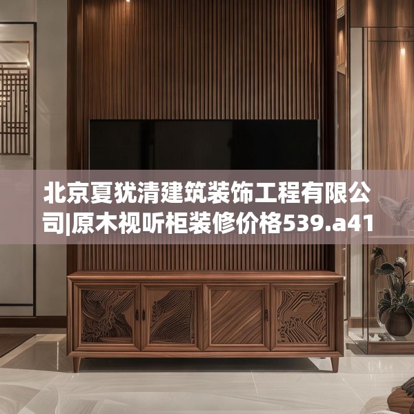 北京夏犹清建筑装饰工程有限公司|原木视听柜装修价格539.a415b416c419fgy.426bnbn