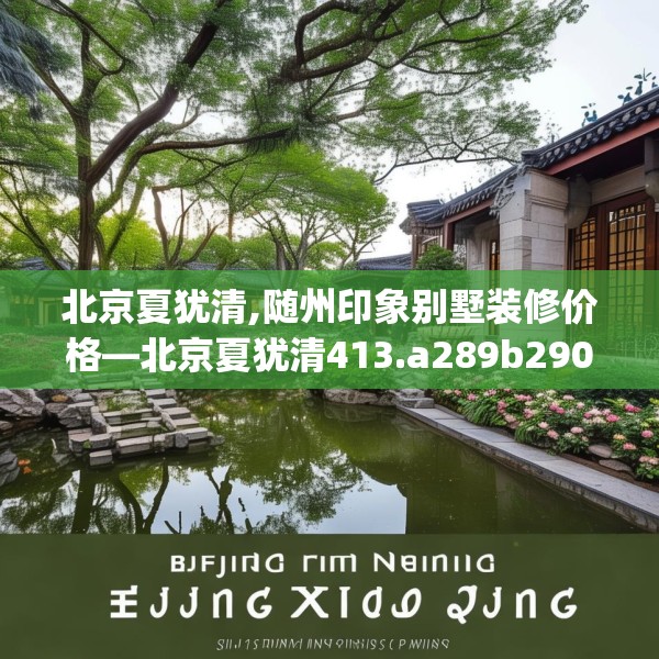 北京夏犹清,随州印象别墅装修价格—北京夏犹清413.a289b290c293fgy.300bnbn