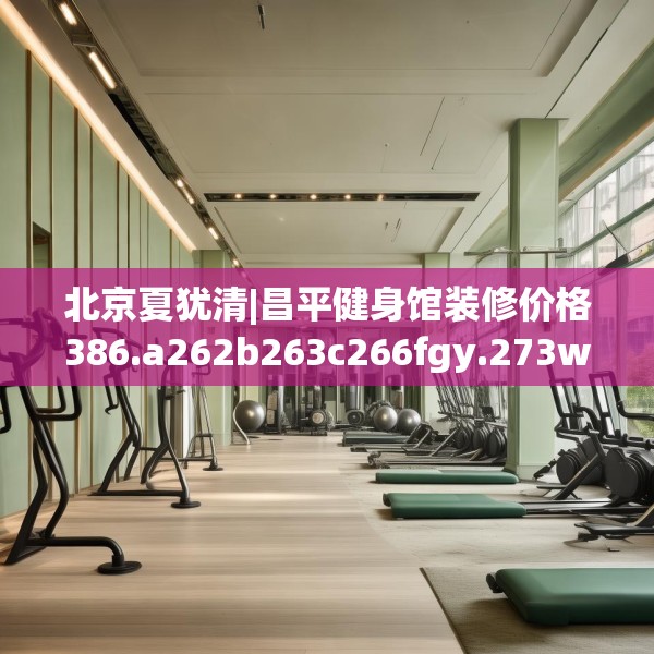 北京夏犹清|昌平健身馆装修价格386.a262b263c266fgy.273wew
