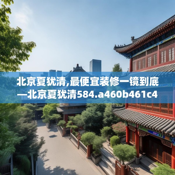 北京夏犹清,最便宜装修一镜到底—北京夏犹清584.a460b461c464fgy.471wew