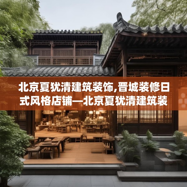 北京夏犹清建筑装饰,晋城装修日式风格店铺—北京夏犹清建筑装饰291.a167b168c171fgy.178uyk